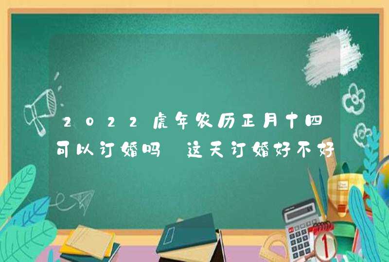 2022虎年农历正月十四可以订婚吗 这天订婚好不好